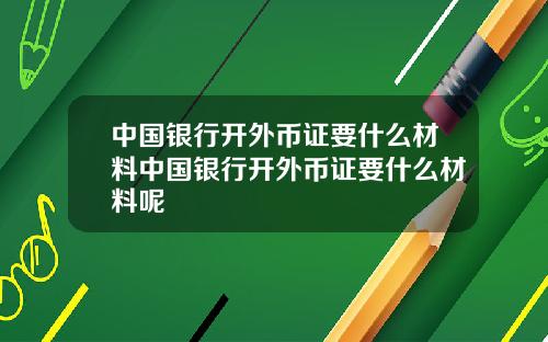 中国银行开外币证要什么材料中国银行开外币证要什么材料呢