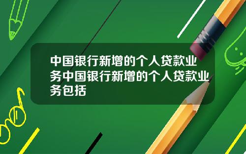 中国银行新增的个人贷款业务中国银行新增的个人贷款业务包括