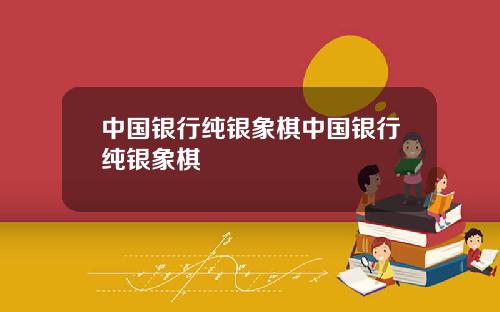中国银行纯银象棋中国银行纯银象棋