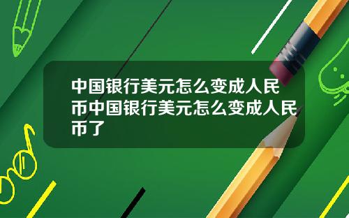 中国银行美元怎么变成人民币中国银行美元怎么变成人民币了
