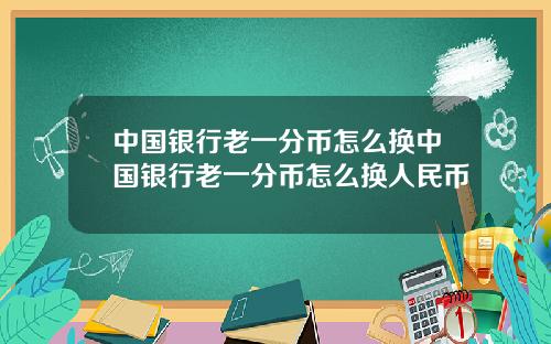 中国银行老一分币怎么换中国银行老一分币怎么换人民币