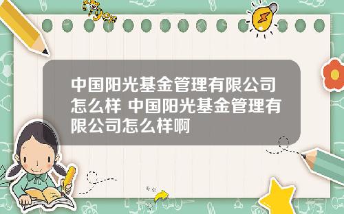 中国阳光基金管理有限公司怎么样 中国阳光基金管理有限公司怎么样啊