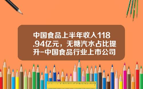 中国食品上半年收入118.94亿元，无糖汽水占比提升-中国食品行业上市公司