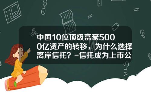 中国10位顶级富豪5000亿资产的转移，为什么选择离岸信托？-信托成为上市公司大股东