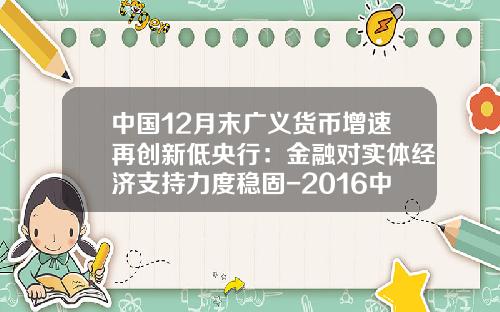 中国12月末广义货币增速再创新低央行：金融对实体经济支持力度稳固-2016中国的广义货币有多少钱