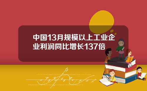 中国13月规模以上工业企业利润同比增长137倍