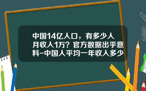 中国14亿人口，有多少人月收入1万？官方数据出乎意料-中国人平均一年收入多少