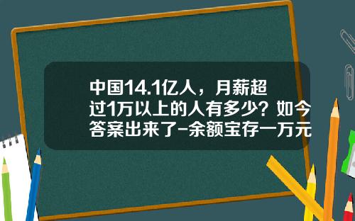 中国14.1亿人，月薪超过1万以上的人有多少？如今答案出来了-余额宝存一万元一个月收益多少