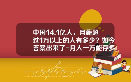中国14.1亿人，月薪超过1万以上的人有多少？如今答案出来了-月入一万能存多少
