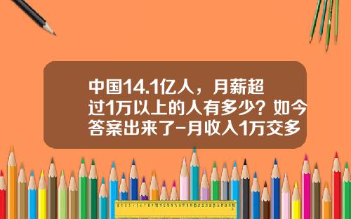 中国14.1亿人，月薪超过1万以上的人有多少？如今答案出来了-月收入1万交多少税