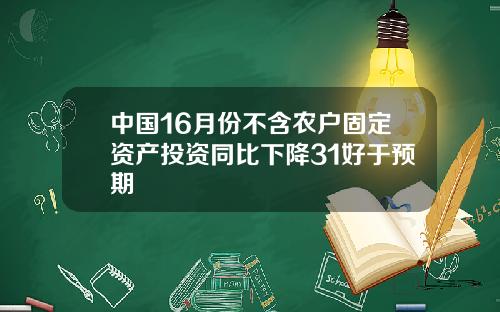 中国16月份不含农户固定资产投资同比下降31好于预期