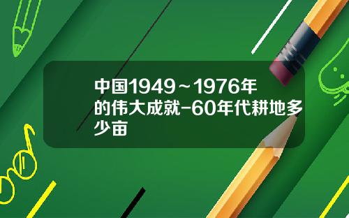 中国1949～1976年的伟大成就-60年代耕地多少亩