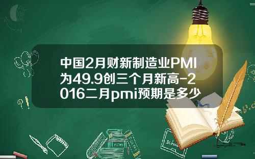 中国2月财新制造业PMI为49.9创三个月新高-2016二月pmi预期是多少