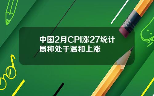 中国2月CPI涨27统计局称处于温和上涨