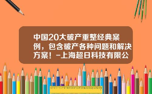 中国20大破产重整经典案例，包含破产各种问题和解决方案！-上海超日科技有限公司