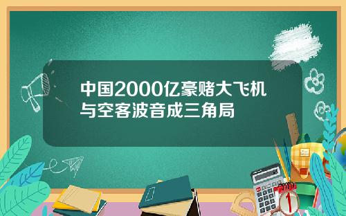 中国2000亿豪赌大飞机与空客波音成三角局