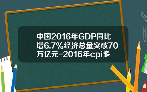 中国2016年GDP同比增6.7%经济总量突破70万亿元-2016年cpi多少