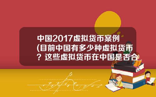 中国2017虚拟货币案例(目前中国有多少种虚拟货币？这些虚拟货币在中国是否合法？)