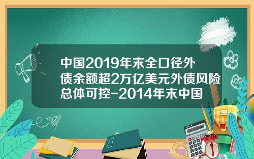 中国2019年末全口径外债余额超2万亿美元外债风险总体可控-2014年末中国的外债余额为多少美元
