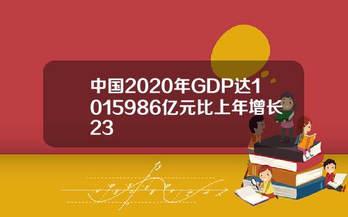 中国2020年GDP达1015986亿元比上年增长23