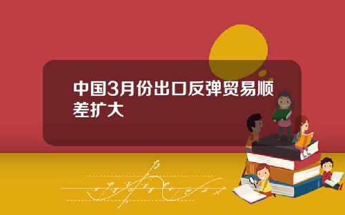 中国3月份出口反弹贸易顺差扩大