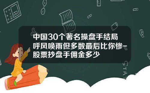 中国30个著名操盘手结局呼风唤雨但多数最后比你惨-股票抄盘手佣金多少