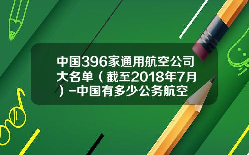 中国396家通用航空公司大名单（截至2018年7月）-中国有多少公务航空