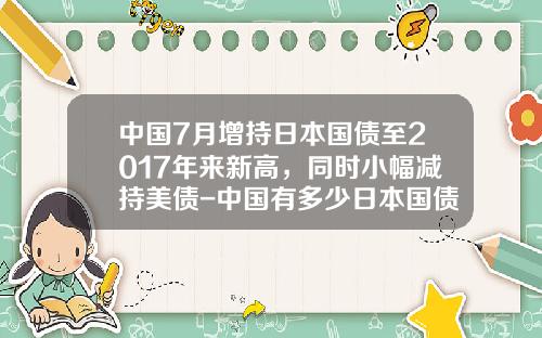 中国7月增持日本国债至2017年来新高，同时小幅减持美债-中国有多少日本国债