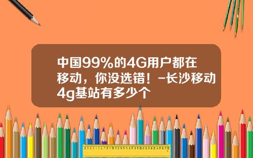中国99%的4G用户都在移动，你没选错！-长沙移动4g基站有多少个