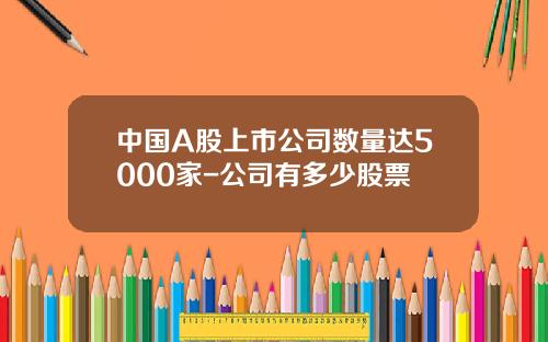 中国A股上市公司数量达5000家-公司有多少股票