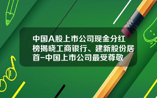 中国A股上市公司现金分红榜揭晓工商银行、建新股份居首-中国上市公司最受尊敬