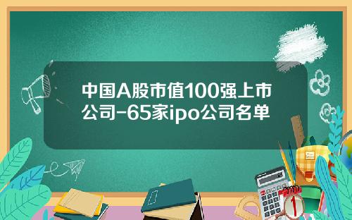 中国A股市值100强上市公司-65家ipo公司名单