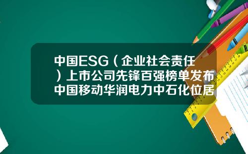 中国ESG（企业社会责任）上市公司先锋百强榜单发布中国移动华润电力中石化位居前三-中石化上市子公司