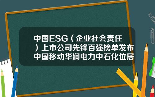 中国ESG（企业社会责任）上市公司先锋百强榜单发布中国移动华润电力中石化位居前三-供电系统上市公司