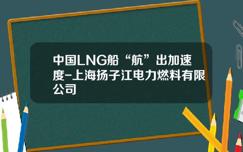 中国LNG船“航”出加速度-上海扬子江电力燃料有限公司