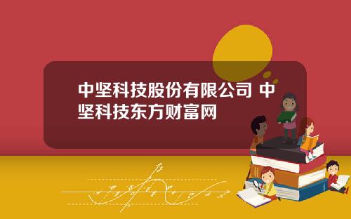 中坚科技股份有限公司 中坚科技东方财富网