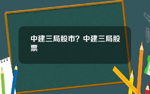 中建三局股市？中建三局股票