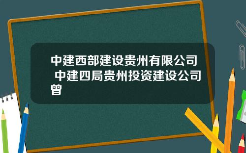中建西部建设贵州有限公司 中建四局贵州投资建设公司曾