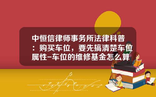 中恒信律师事务所法律科普：购买车位，要先搞清楚车位属性-车位的维修基金怎么算【新闻】