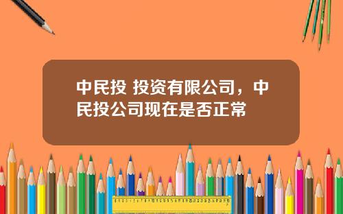 中民投 投资有限公司，中民投公司现在是否正常