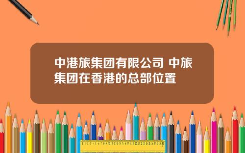 中港旅集团有限公司 中旅集团在香港的总部位置