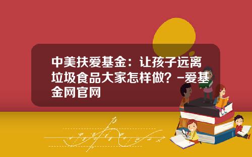 中美扶爱基金：让孩子远离垃圾食品大家怎样做？-爱基金网官网
