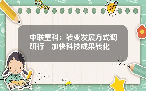 中联重科：转变发展方式调研行　加快科技成果转化 