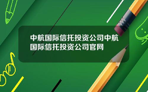中航国际信托投资公司中航国际信托投资公司官网