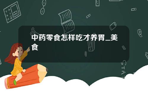 中药零食怎样吃才养胃_美食