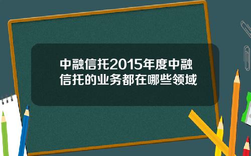 中融信托2015年度中融信托的业务都在哪些领域