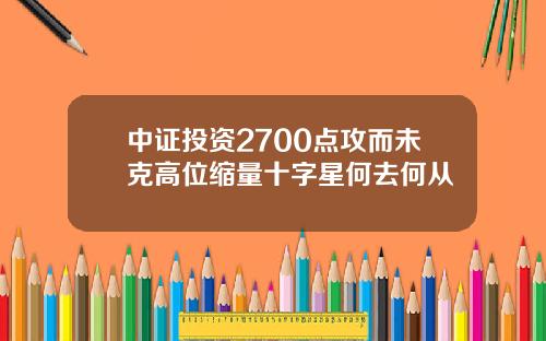 中证投资2700点攻而未克高位缩量十字星何去何从
