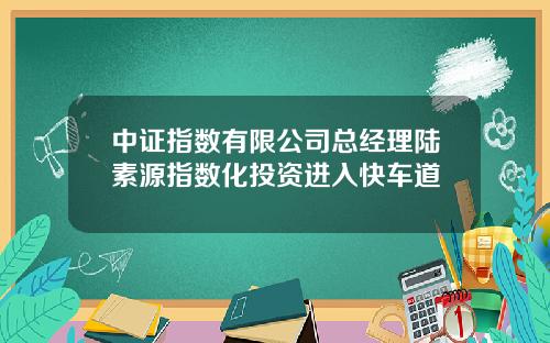 中证指数有限公司总经理陆素源指数化投资进入快车道