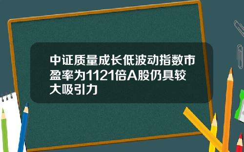 中证质量成长低波动指数市盈率为1121倍A股仍具较大吸引力