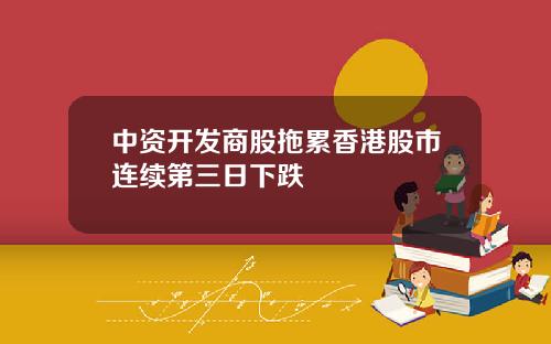 中资开发商股拖累香港股市连续第三日下跌